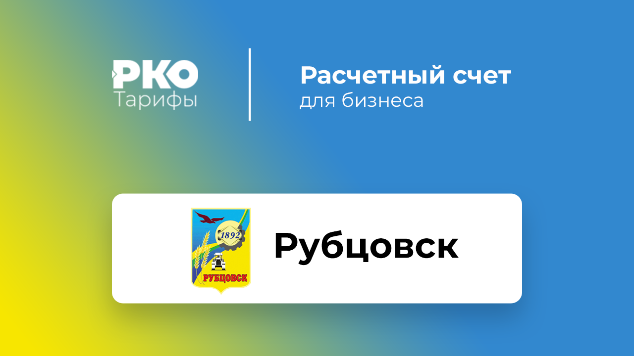 Банки Рубцовска для ИП и ООО по открытию расчетного счета: сравнение  тарифов на РКО и отзывы